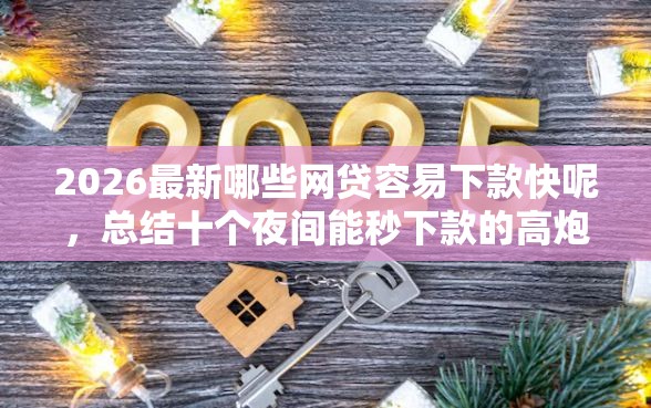 2026最新哪些网贷容易下款快呢，总结十个夜间能秒下款的高炮口子！