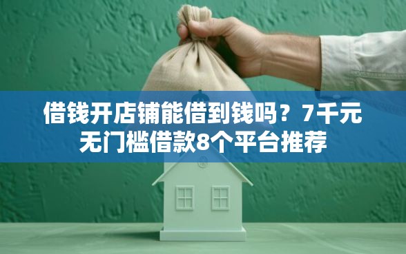 借钱开店铺能借到钱吗？7千元无门槛借款8个平台推荐