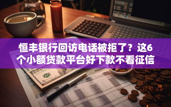 恒丰银行回访电话被拒了？这6个小额贷款平台好下款不看征信值得一试