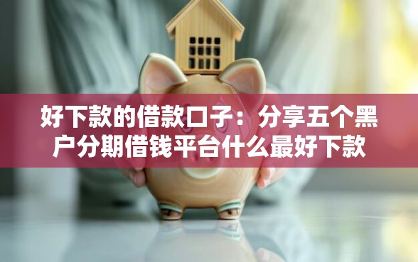 好下款的借款口子：分享五个黑户分期借钱平台什么最好下款