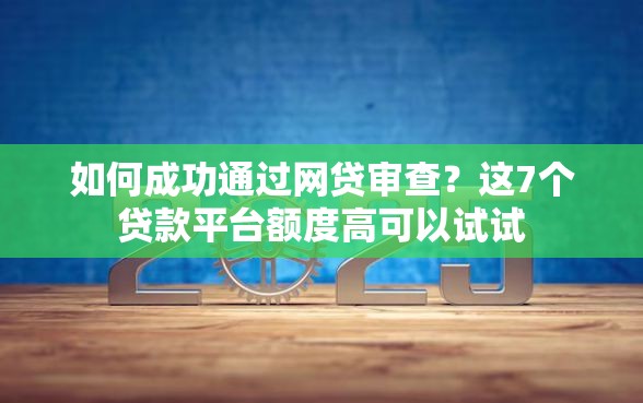 如何成功通过网贷审查？这7个贷款平台额度高可以试试