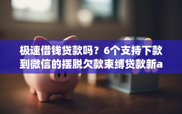 极速借钱贷款吗？6个支持下款到微信的摆脱欠款束缚贷款新app