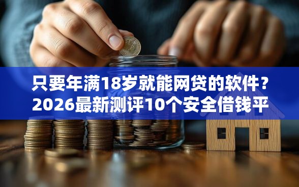 只要年满18岁就能网贷的软件？2026最新测评10个安全借钱平台