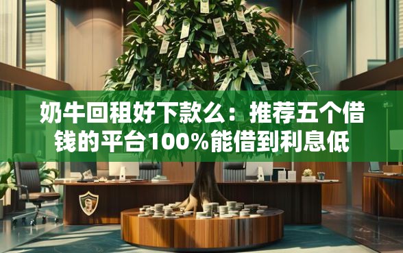 奶牛回租好下款么：推荐五个借钱的平台100%能借到利息低