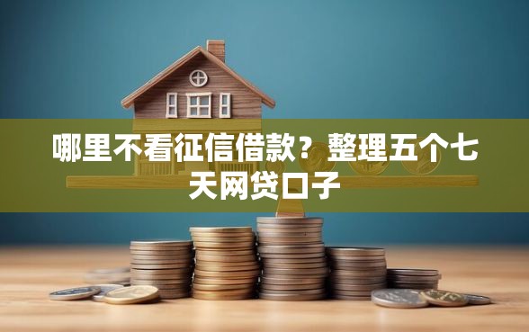 哪里不看征信借款？整理五个七天网贷口子