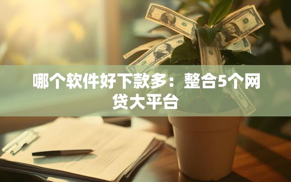 哪个软件好下款多：整合5个网贷大平台