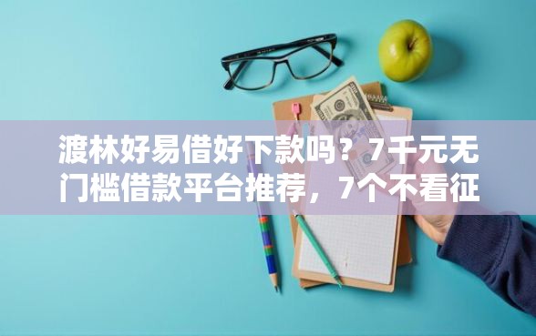 渡林好易借好下款吗？7千元无门槛借款平台推荐，7个不看征信网贷平台放款快的平台盘点