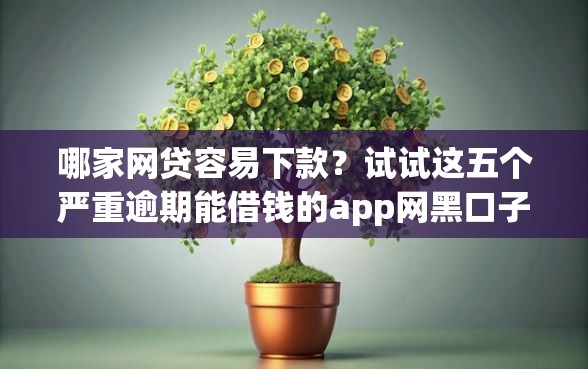 哪家网贷容易下款？试试这五个严重逾期能借钱的app网黑口子