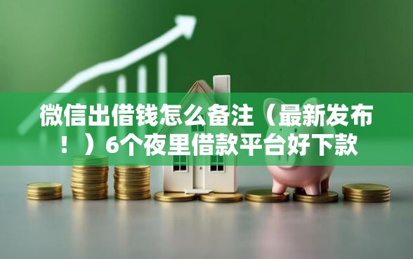微信出借钱怎么备注（最新发布！）6个夜里借款平台好下款