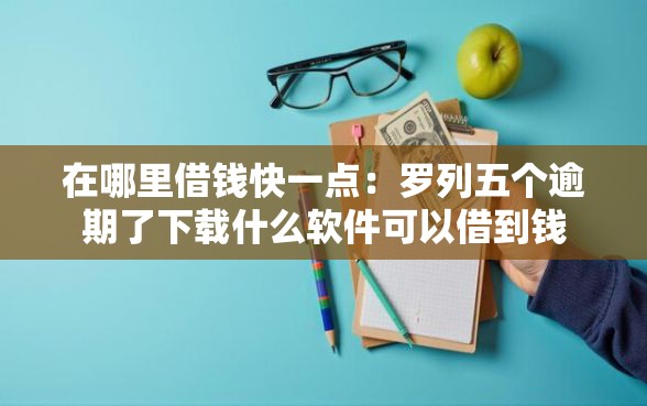 在哪里借钱快一点：罗列五个逾期了下载什么软件可以借到钱