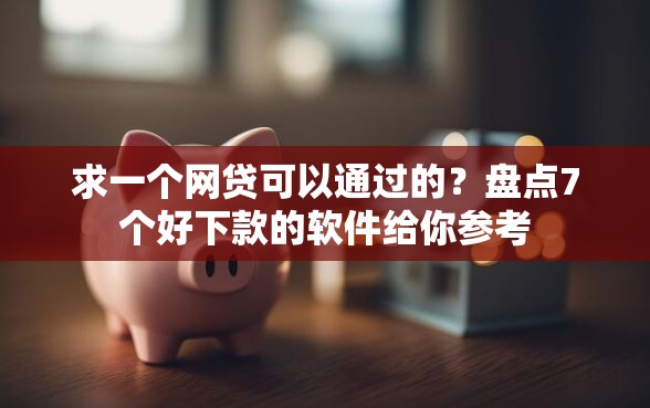 求一个网贷可以通过的？盘点7个好下款的软件给你参考