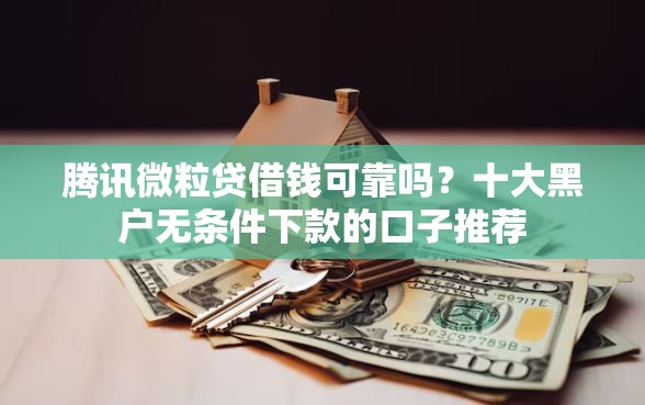 腾讯微粒贷借钱可靠吗?十大黑户无条件下款的口子推荐 腾讯微粒贷借钱可靠吗?十大黑户无条件下款的口子推荐