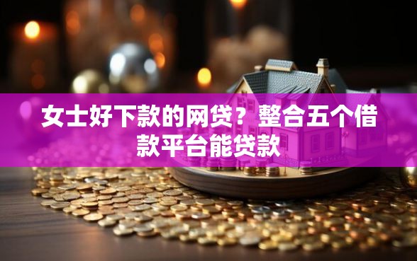 女士好下款的网贷？整合五个借款平台能贷款