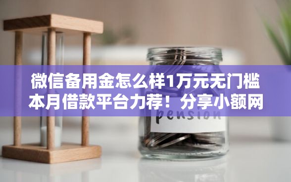 微信备用金怎么样1万元无门槛本月借款平台力荐！分享小额网贷口子1万元无门槛借款