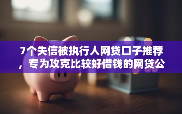7个失信被执行人网贷口子推荐，专为攻克比较好借钱的网贷公司难题