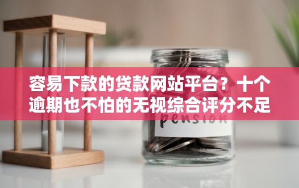 容易下款的贷款网站平台？十个逾期也不怕的无视综合评分不足的网贷