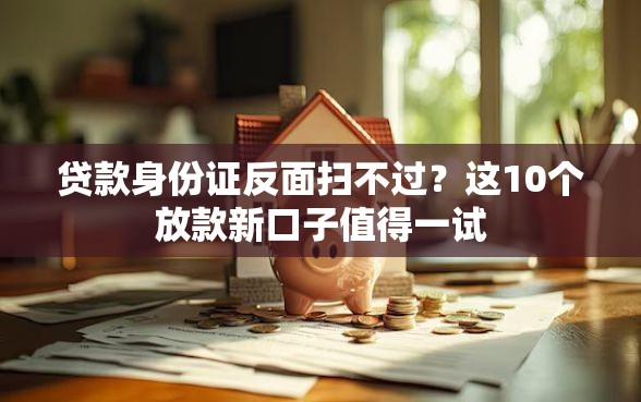 贷款身份证反面扫不过？这10个放款新口子值得一试