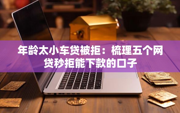 年龄太小车贷被拒：梳理五个网贷秒拒能下款的口子