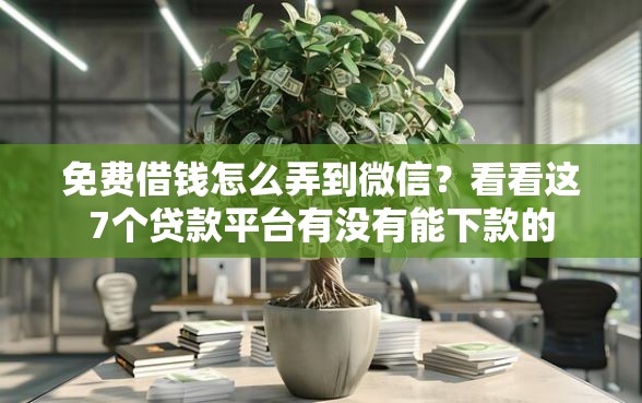 免费借钱怎么弄到微信？看看这7个贷款平台有没有能下款的