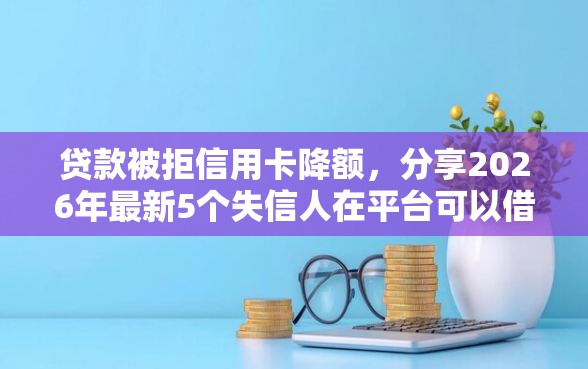 贷款被拒信用卡降额，分享2026年最新5个失信人在平台可以借钱