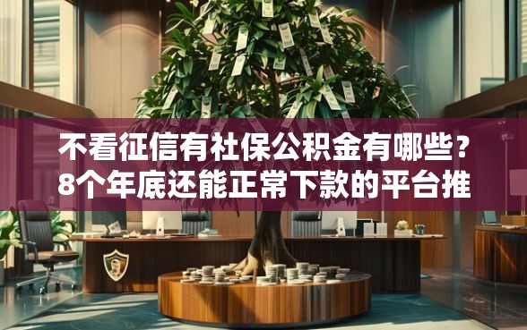 不看征信有社保公积金有哪些？8个年底还能正常下款的平台推荐给你