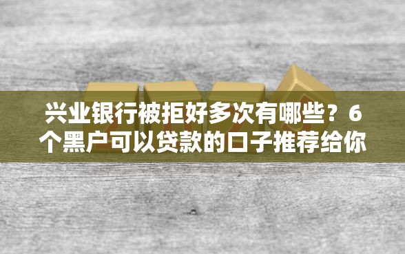 兴业银行被拒好多次有哪些？6个黑户可以贷款的口子推荐给你