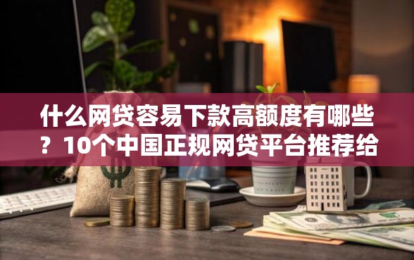 什么网贷容易下款高额度有哪些？10个中国正规网贷平台推荐给你