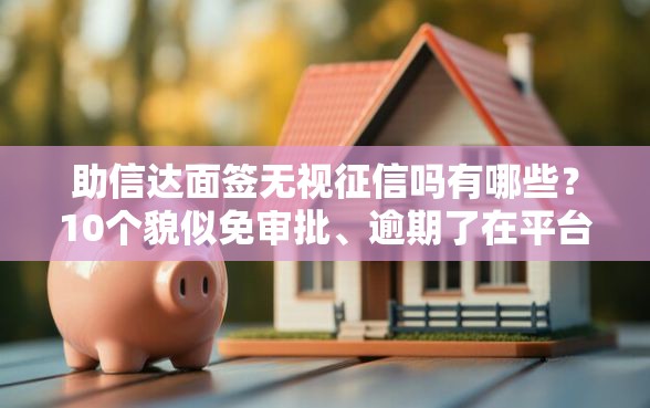 助信达面签无视征信吗有哪些？10个貌似免审批、逾期了在平台可以借到钱合集