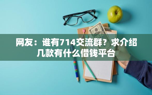 网友：谁有714交流群？求介绍几款有什么借钱平台