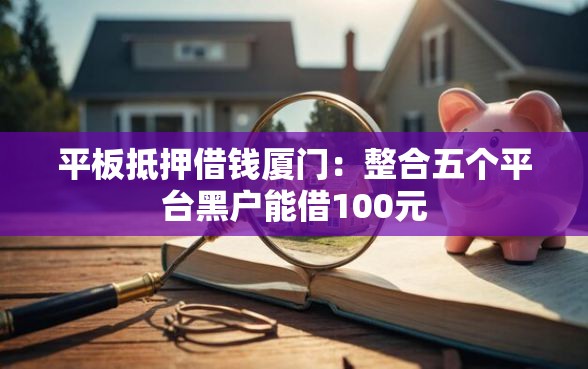 平板抵押借钱厦门：整合五个平台黑户能借100元