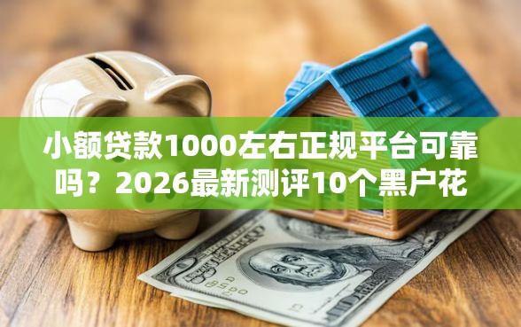 小额贷款1000左右正规平台可靠吗？2026最新测评10个黑户花户借款必下口子2025