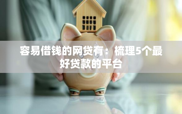 容易借钱的网贷有：梳理5个最好贷款的平台