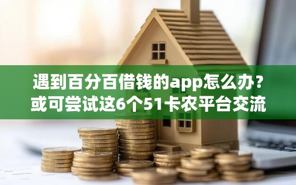 遇到百分百借钱的app怎么办？或可尝试这6个51卡农平台交流