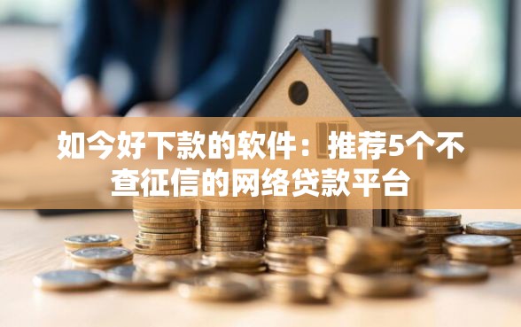 如今好下款的软件：推荐5个不查征信的网络贷款平台