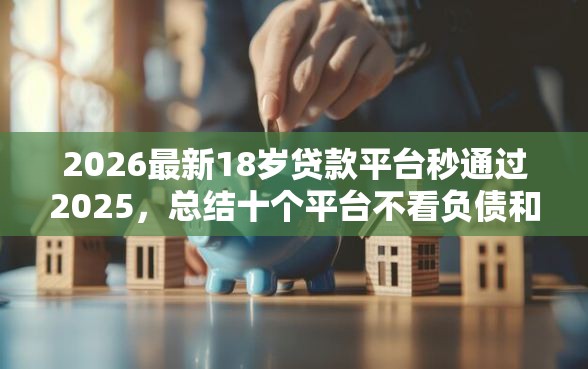 2026最新18岁贷款平台秒通过2025，总结十个平台不看负债和征信可以借到钱！