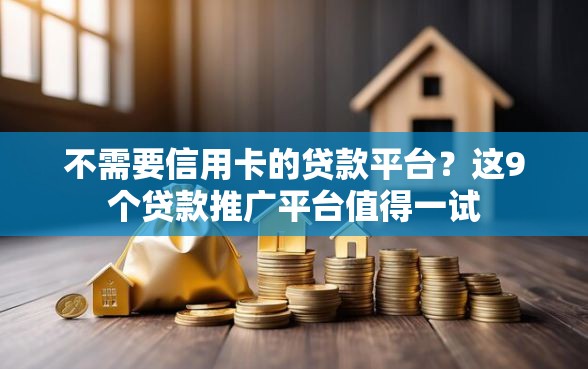 不需要信用卡的贷款平台？这9个贷款推广平台值得一试