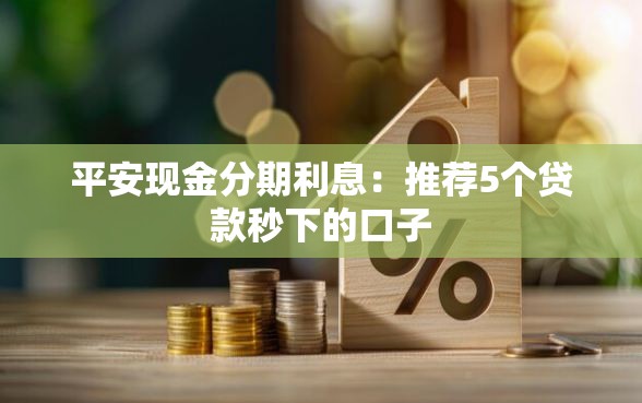 平安现金分期利息：推荐5个贷款秒下的口子