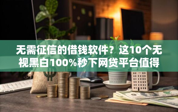 无需征信的借钱软件？这10个无视黑白100%秒下网贷平台值得一试