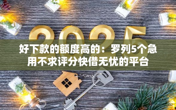 好下款的额度高的：罗列5个急用不求评分快借无忧的平台