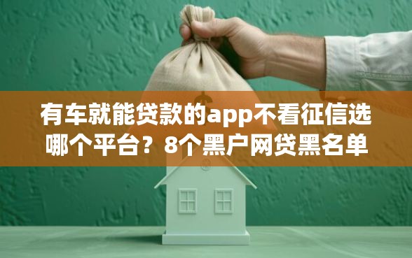 有车就能贷款的app不看征信选哪个平台?8个黑户网贷黑名单急需一万平台能下款推荐 有车就能贷款的app不看征信选哪个平台?8个黑户网贷黑名单急需一万平台能下款推荐