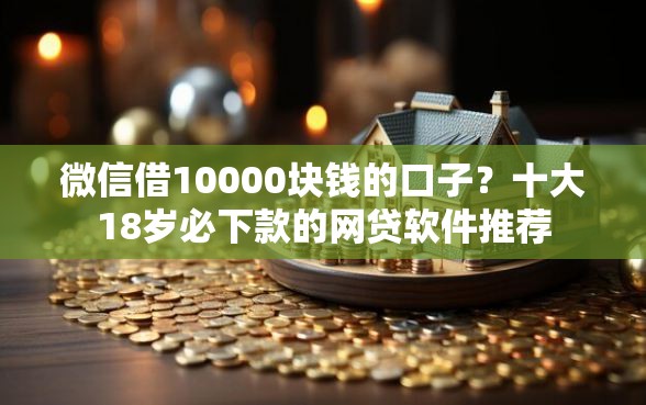 微信借10000块钱的口子?十大18岁必下款的网贷软件推荐 微信借10000块钱的口子?十大18岁必下款的网贷软件推荐