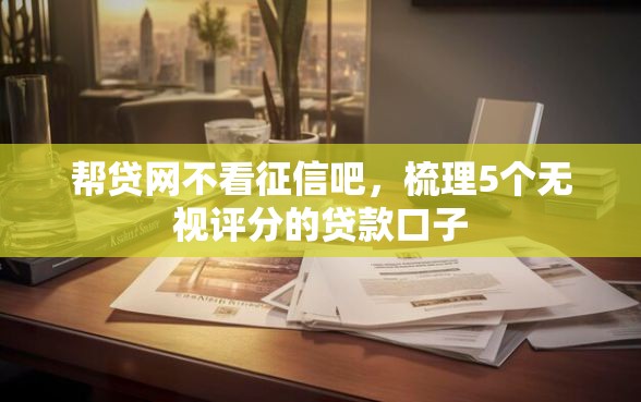 帮贷网不看征信吧，梳理5个无视评分的贷款口子