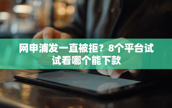 网申浦发一直被拒？8个平台试试看哪个能下款