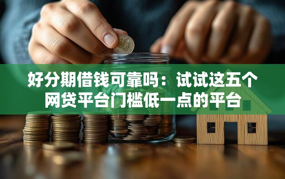 好分期借钱可靠吗：试试这五个网贷平台门槛低一点的平台