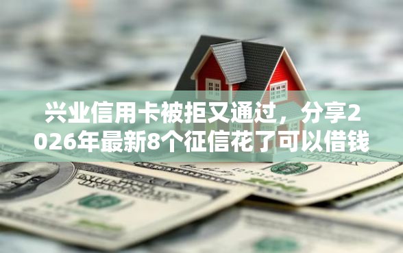 兴业信用卡被拒又通过，分享2026年最新8个征信花了可以借钱的网贷软件