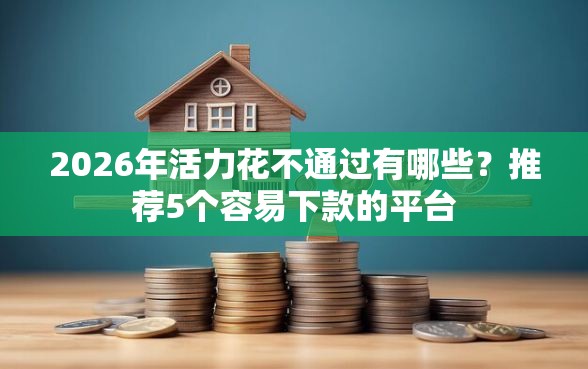 2026年活力花不通过有哪些?推荐5个容易下款的平台 2026年活力花不通过有哪些?推荐5个容易下款的平台