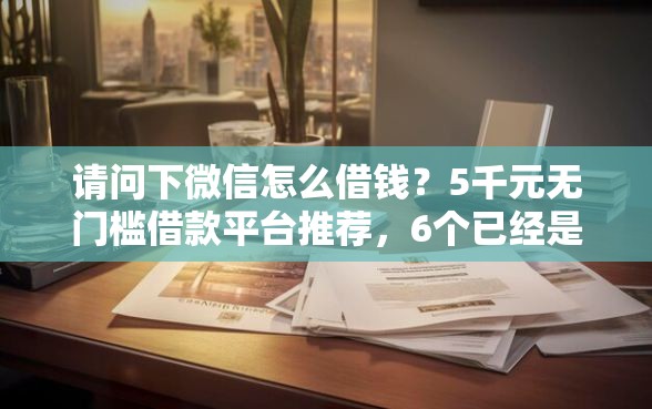 请问下微信怎么借钱？5千元无门槛借款平台推荐，6个已经是黑户了还能借到钱的软件盘点