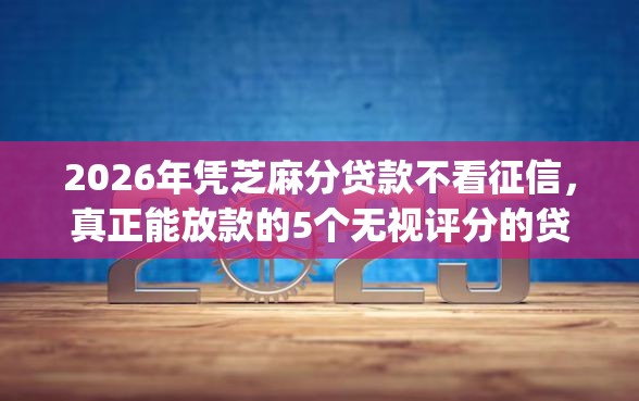 2026年凭芝麻分贷款不看征信，真正能放款的5个无视评分的贷款app推荐