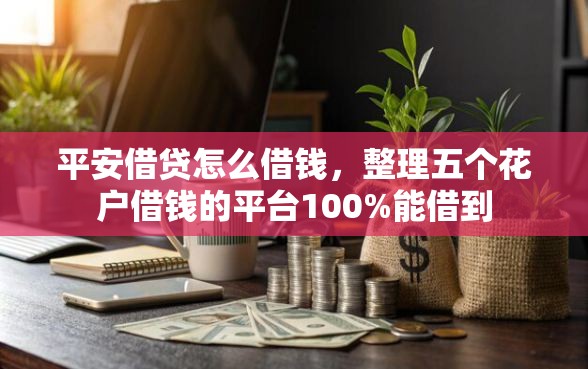 平安借贷怎么借钱，整理五个花户借钱的平台100%能借到