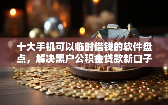 十大手机可以临时借钱的软件盘点，解决黑户公积金贷款新口子怎么贷的问题